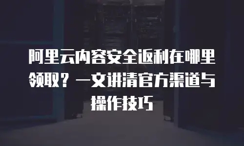 阿里云内容安全返利在哪里领取？一文讲清官方渠道与操作技巧