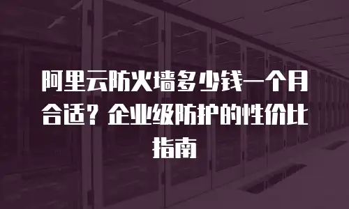 阿里云防火墙多少钱一个月合适？企业级防护的性价比指南