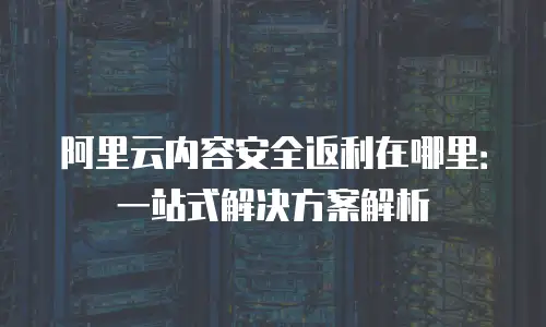 阿里云内容安全返利在哪里：一站式解决方案解析