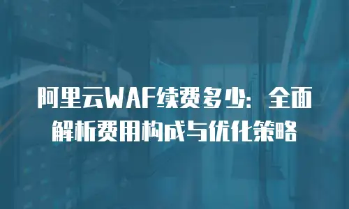 阿里云WAF续费多少：全面解析费用构成与优化策略