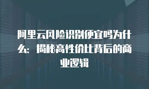 阿里云风险识别便宜吗为什么：揭秘高性价比背后的商业逻辑