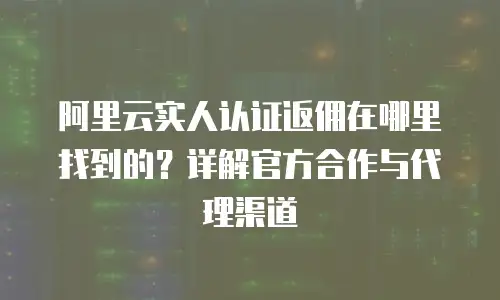 阿里云实人认证返佣在哪里找到的？详解官方合作与代理渠道