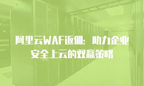阿里云WAF返佣：助力企业安全上云的双赢策略