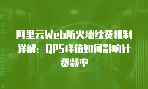阿里云Web防火墙续费机制详解：QPS峰值如何影响计费频率