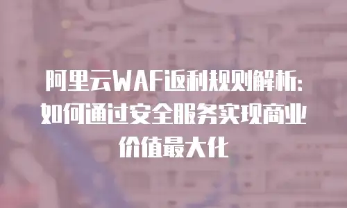 阿里云WAF返利规则解析：如何通过安全服务实现商业价值最大化