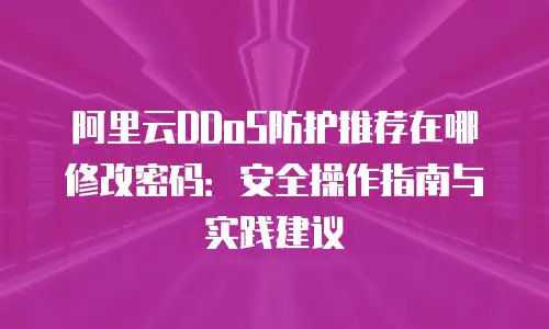 阿里云DDoS防护推荐在哪修改密码：安全操作指南与实践建议
