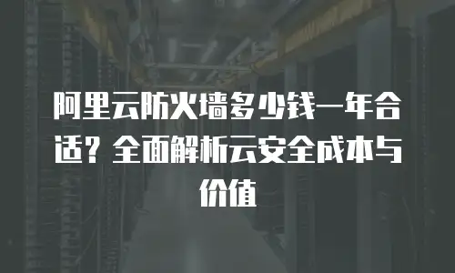 阿里云防火墙多少钱一年合适？全面解析云安全成本与价值