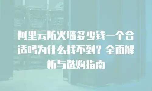 阿里云防火墙多少钱一个合适吗为什么找不到？全面解析与选购指南