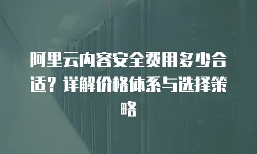 阿里云内容安全费用多少合适？详解价格体系与选择策略