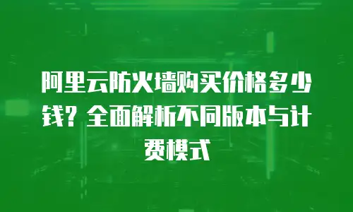 阿里云防火墙购买价格多少钱？全面解析不同版本与计费模式