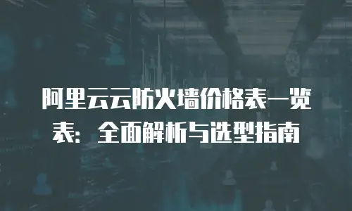 阿里云云防火墙价格表一览表：全面解析与选型指南