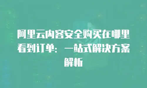 阿里云内容安全购买在哪里看到订单：一站式解决方案解析