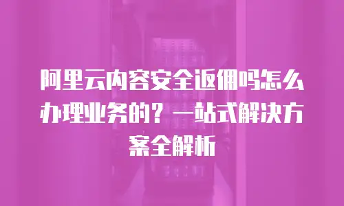 阿里云内容安全返佣吗怎么办理业务的？一站式解决方案全解析