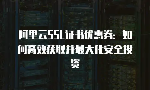 阿里云SSL证书优惠券：如何高效获取并最大化安全投资