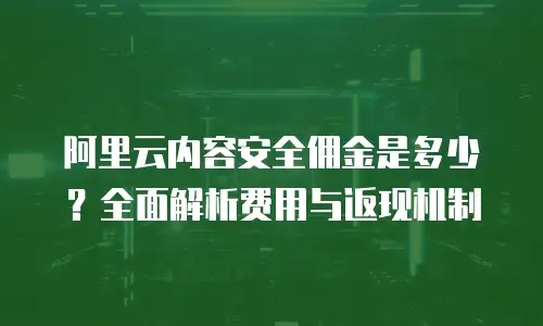 阿里云内容安全佣金是多少？全面解析费用与返现机制