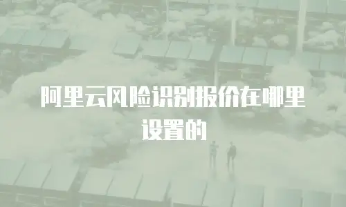 阿里云风险识别报价在哪里设置的