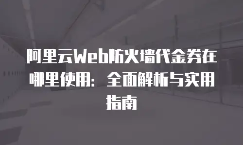 阿里云Web防火墙代金券在哪里使用：全面解析与实用指南