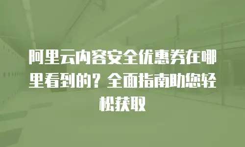 阿里云内容安全优惠券在哪里看到的？全面指南助您轻松获取
