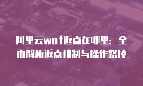 阿里云waf返点在哪里：全面解析返点机制与操作路径