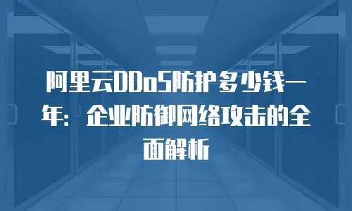 阿里云DDoS防护多少钱一年：企业防御网络攻击的全面解析