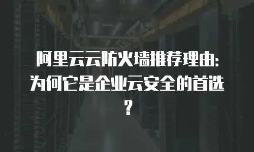 阿里云云防火墙推荐理由：为何它是企业云安全的首选？