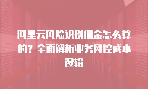 阿里云风险识别佣金怎么算的？全面解析业务风控成本逻辑