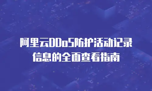 阿里云DDoS防护活动记录信息的全面查看指南