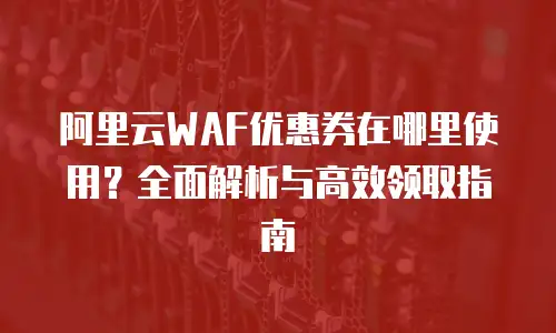 阿里云WAF优惠券在哪里使用？全面解析与高效领取指南