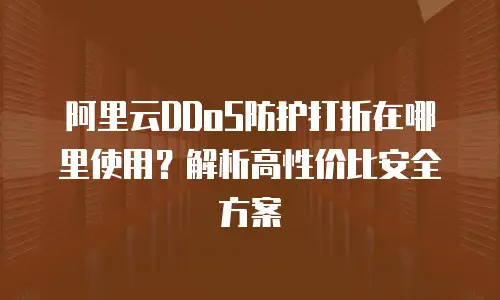 阿里云DDoS防护打折在哪里使用？解析高性价比安全方案