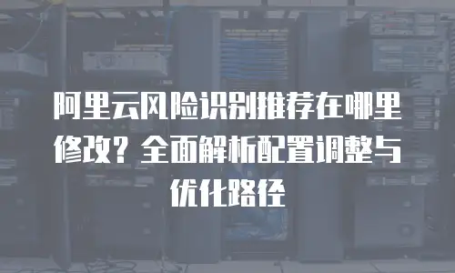 阿里云风险识别推荐在哪里修改？全面解析配置调整与优化路径