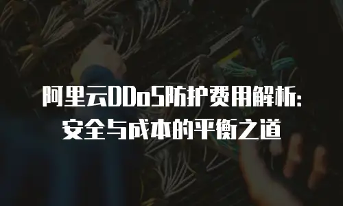 阿里云DDoS防护费用解析：安全与成本的平衡之道