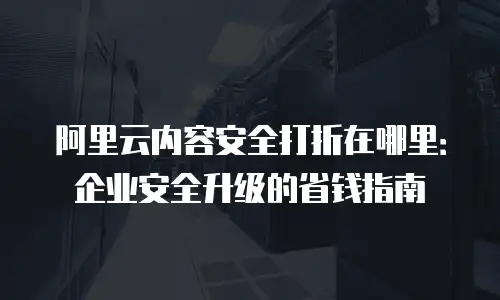 阿里云内容安全打折在哪里：企业安全升级的省钱指南