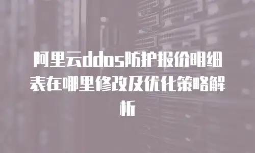 阿里云ddos防护报价明细表在哪里修改及优化策略解析