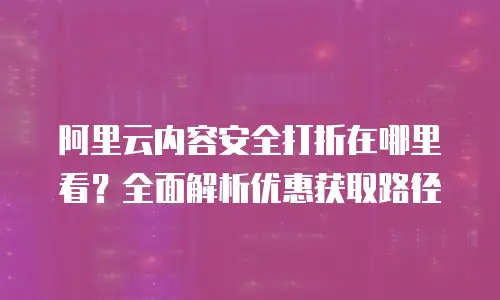 阿里云内容安全打折在哪里看？全面解析优惠获取路径