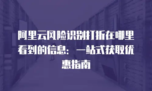阿里云风险识别打折在哪里看到的信息：一站式获取优惠指南