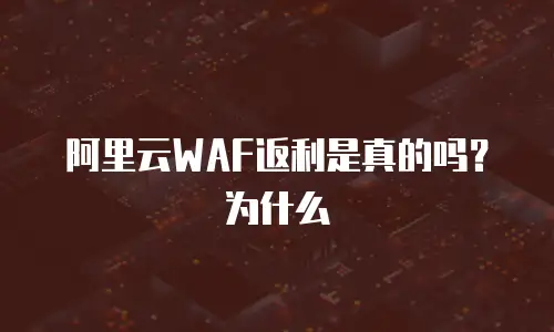 阿里云WAF返利是真的吗？为什么