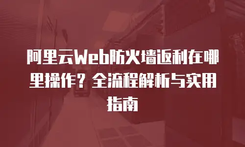 阿里云Web防火墙返利在哪里操作？全流程解析与实用指南