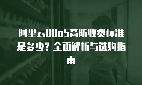 阿里云DDoS高防收费标准是多少？全面解析与选购指南