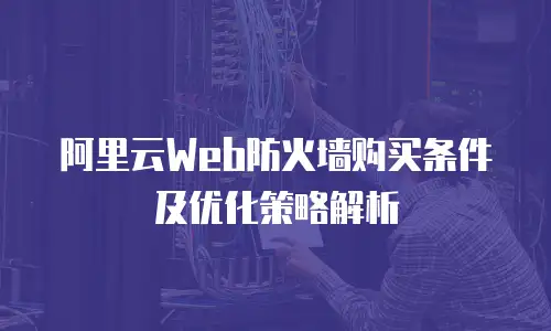 阿里云Web防火墙购买条件及优化策略解析