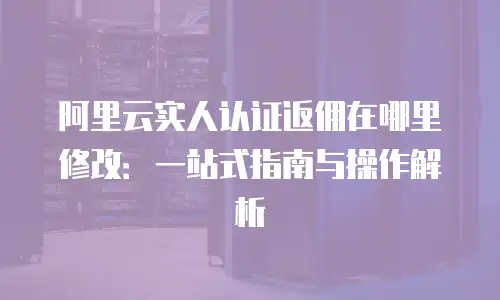 阿里云实人认证返佣在哪里修改：一站式指南与操作解析