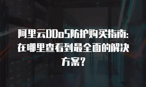 阿里云DDoS防护购买指南：在哪里查看到最全面的解决方案？