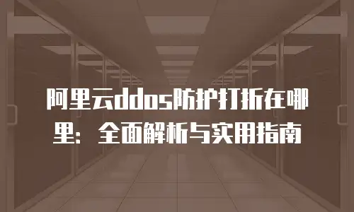 阿里云ddos防护打折在哪里：全面解析与实用指南