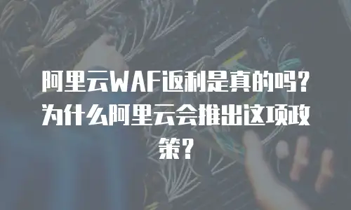阿里云WAF返利是真的吗？为什么阿里云会推出这项政策？