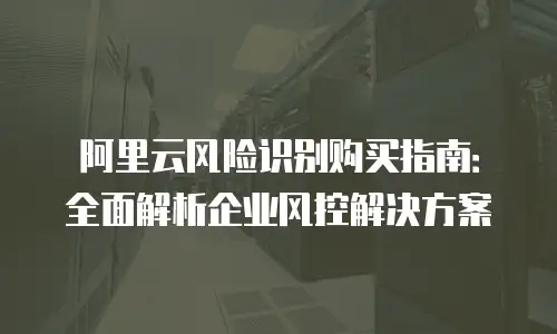 阿里云风险识别购买指南：全面解析企业风控解决方案