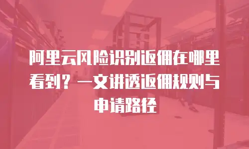 阿里云风险识别返佣在哪里看到？一文讲透返佣规则与申请路径