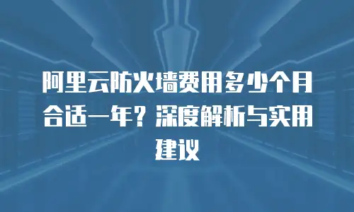 阿里云防火墙费用多少个月合适一年？深度解析与实用建议