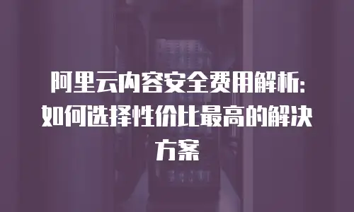 阿里云内容安全费用解析：如何选择性价比最高的解决方案