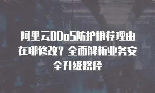 阿里云DDoS防护推荐理由在哪修改？全面解析业务安全升级路径