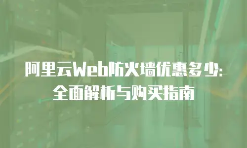 阿里云Web防火墙优惠多少：全面解析与购买指南