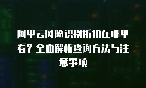 阿里云风险识别折扣在哪里看？全面解析查询方法与注意事项
